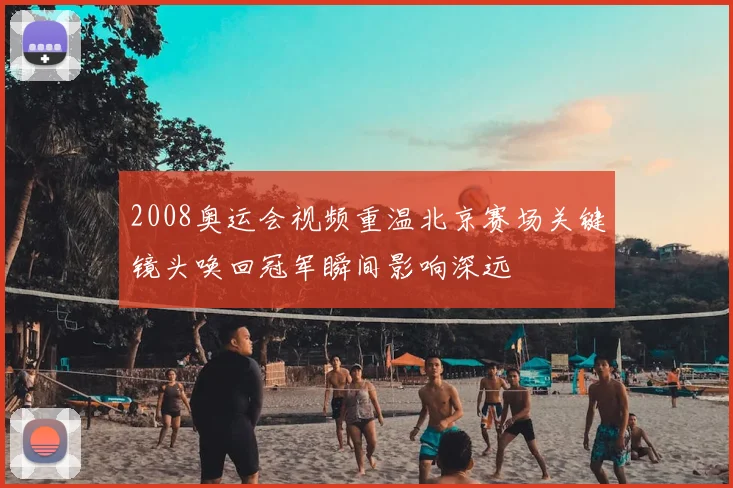 2008奥运会视频重温北京赛场关键镜头唤回冠军瞬间影响深远