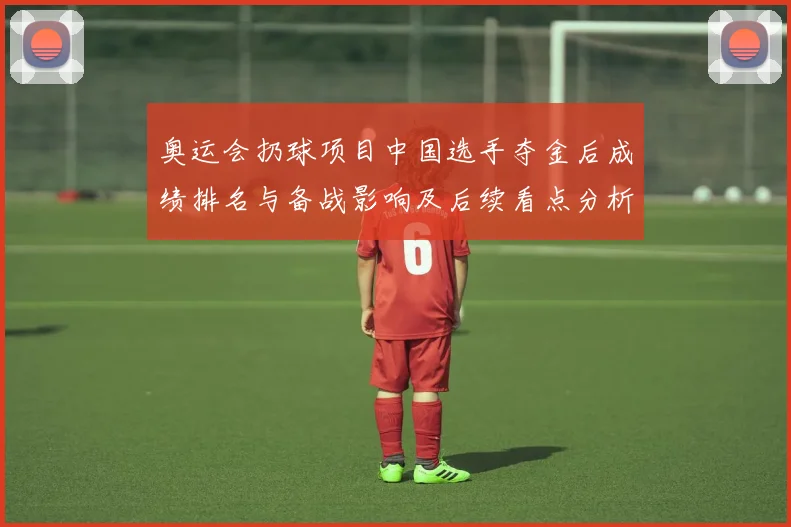 奥运会扔球项目中国选手夺金后成绩排名与备战影响及后续看点分析