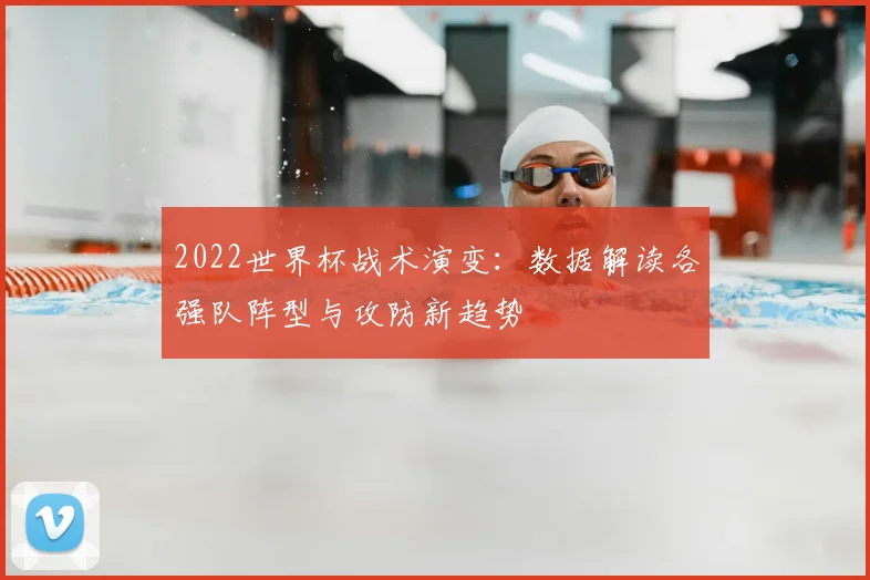 2022世界杯战术演变：数据解读各强队阵型与攻防新趋势