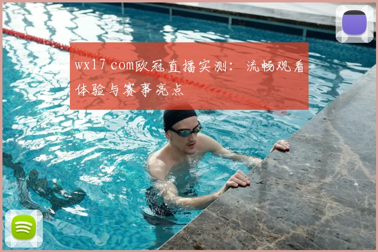 wx17 com欧冠直播实测：流畅观看体验与赛事亮点