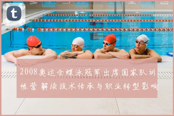 2008奥运会蝶泳冠军出席国家队训练营 解读技术传承与职业转型影响
