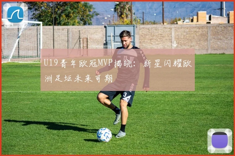 U19青年欧冠MVP揭晓：新星闪耀欧洲足坛未来可期