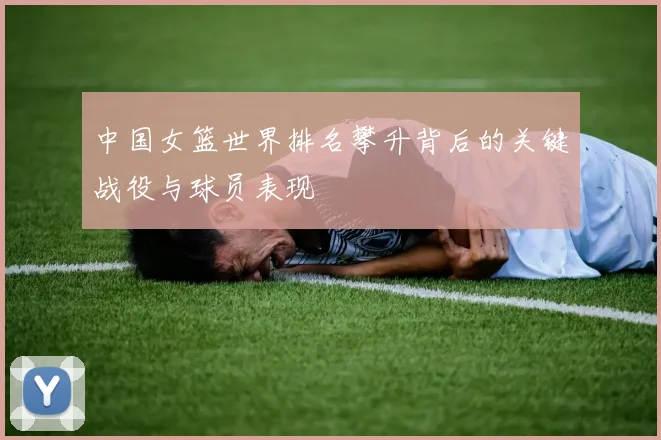 中国女篮世界排名攀升背后的关键战役与球员表现