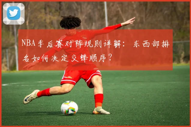 NBA季后赛对阵规则详解：东西部排名如何决定交锋顺序？