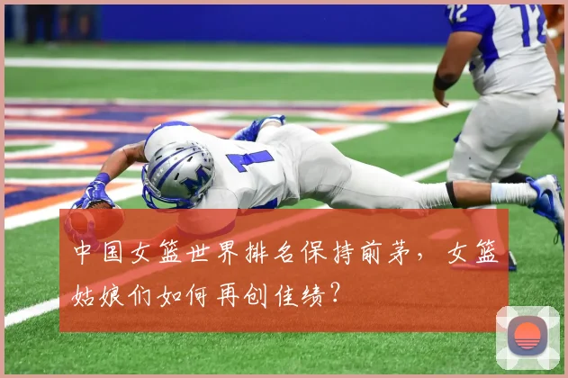 中国女篮世界排名保持前茅,女篮姑娘们如何再创佳绩?