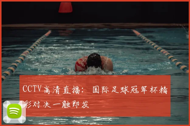 CCTV高清直播：国际足球冠军杯精彩对决一触即发