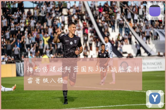 梅西伤退迈阿密国际3比1战胜蒙特雷晋级八强