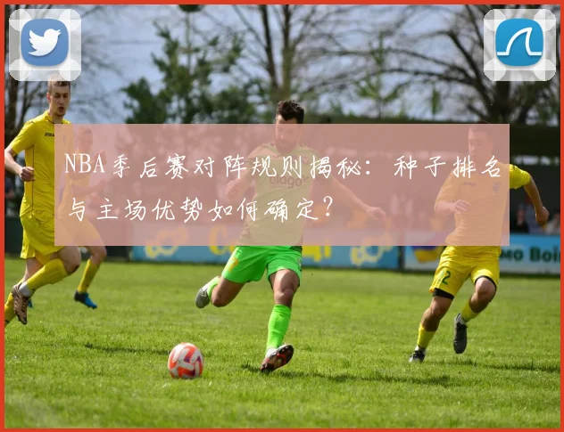 NBA季后赛对阵规则揭秘：种子排名与主场优势如何确定？