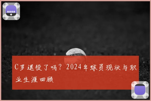 C罗退役了吗？2024年球员现状与职业生涯回顾