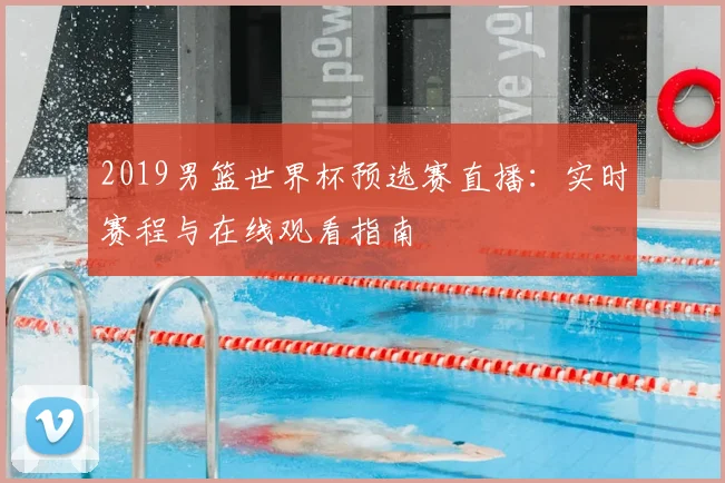 2019男篮世界杯预选赛直播：实时赛程与在线观看指南