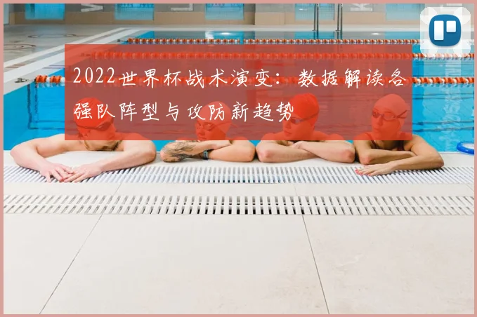 2022世界杯战术演变：数据解读各强队阵型与攻防新趋势
