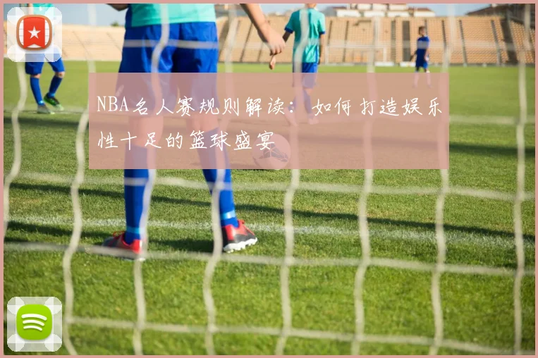 NBA名人赛规则解读:如何打造娱乐性十足的篮球盛宴