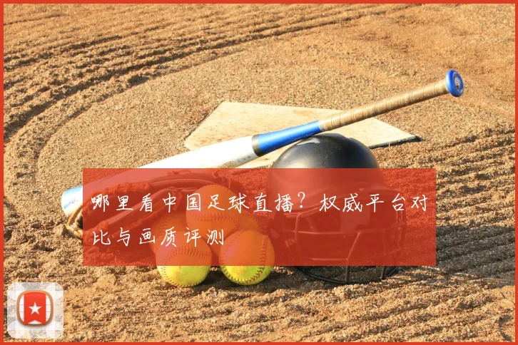 哪里看中国足球直播?权威平台对比与画质评测