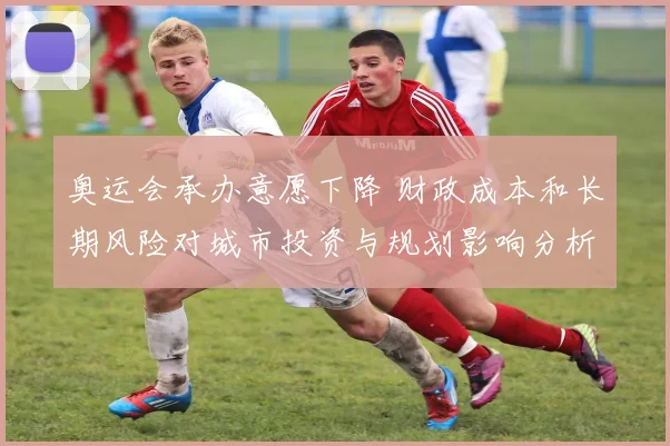 奥运会承办意愿下降 财政成本和长期风险对城市投资与规划影响分析