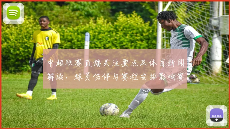 中超联赛直播关注要点及体育新闻解读，球员伤停与赛程安排影响赛果