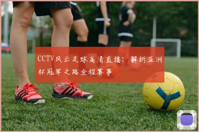 CCTV风云足球高清直播：解析亚洲杯冠军之路全程赛事