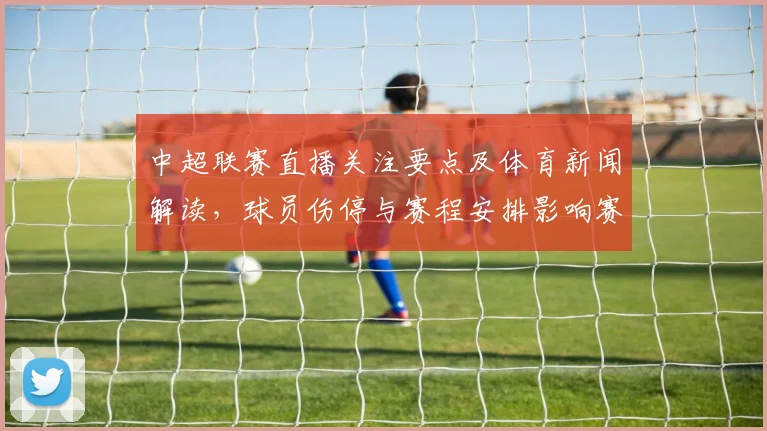 中超联赛直播关注要点及体育新闻解读,球员伤停与赛程安排影响赛果