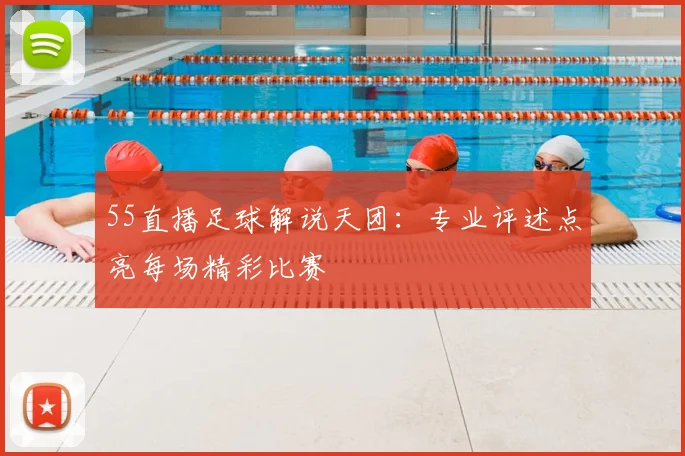 55直播足球解说天团：专业评述点亮每场精彩比赛