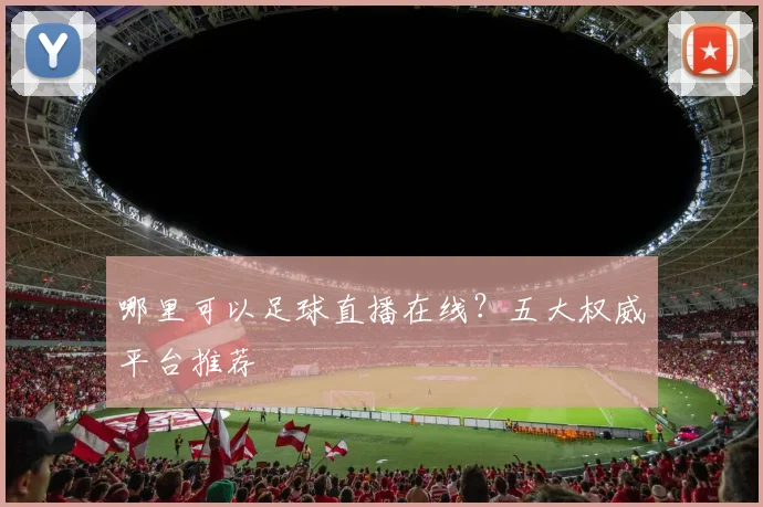 哪里可以足球直播在线？五大权威平台推荐